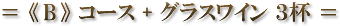 ＝ 《 B 》 コース + グラスワイン ３杯 ＝