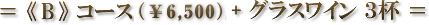＝ 《 B 》 コース + グラスワイン ３杯 ＝